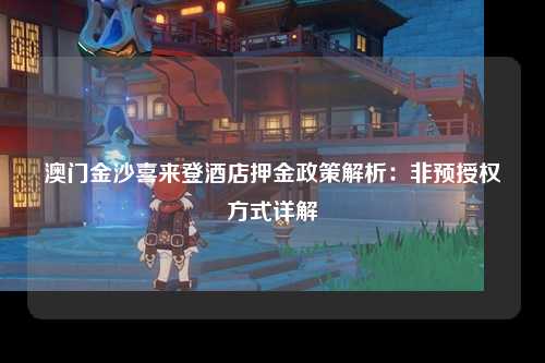 澳门金沙喜来登酒店押金政策解析：非预授权方式详解
