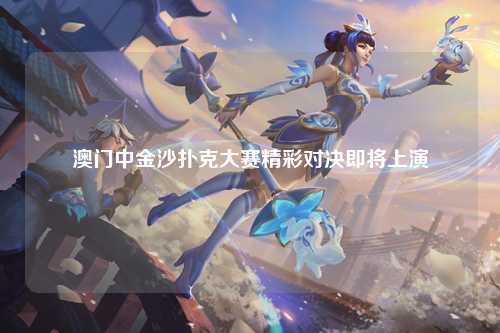 澳门中金沙扑克大赛精彩对决即将上演
