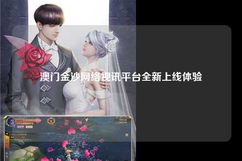 澳门金沙网络视讯平台全新上线体验