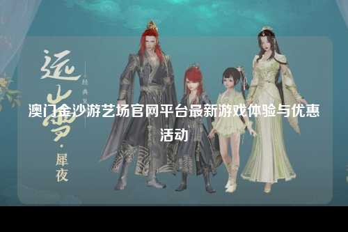 澳门金沙游艺场官网平台最新游戏体验与优惠活动