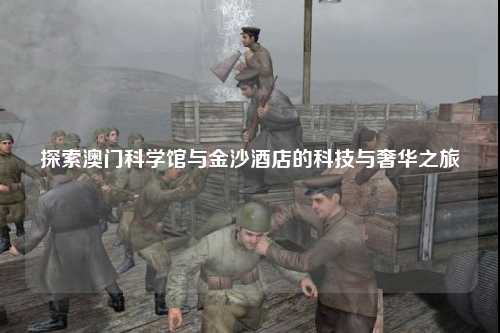 探索澳门科学馆与金沙酒店的科技与奢华之旅