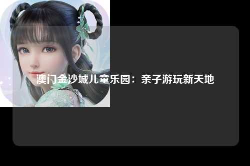 澳门金沙城儿童乐园：亲子游玩新天地