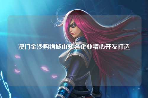 澳门金沙购物城由知名企业精心开发打造