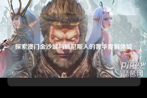 探索澳门金沙城与威尼斯人的奢华度假体验