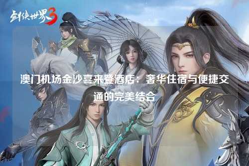 澳门机场金沙喜来登酒店：奢华住宿与便捷交通的完美结合
