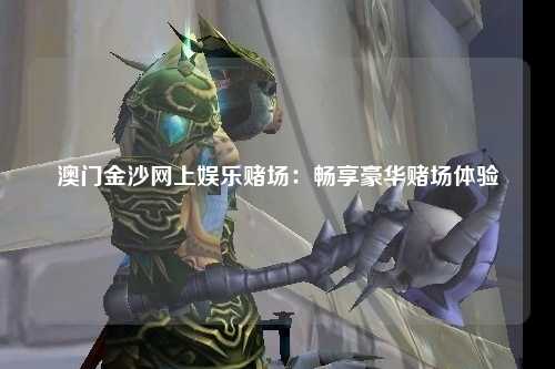 澳门金沙网上娱乐赌场：畅享豪华赌场体验