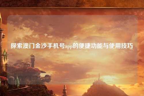 探索澳门金沙手机号app的便捷功能与使用技巧