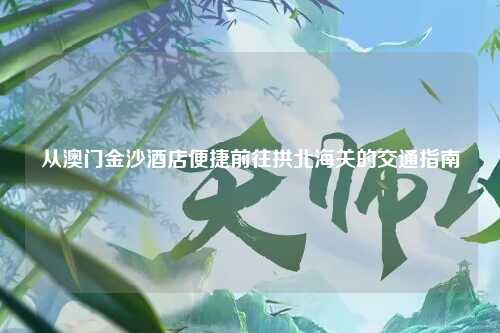 从澳门金沙酒店便捷前往拱北海关的交通指南