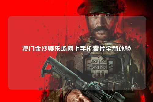 澳门金沙娱乐场网上手机看片全新体验