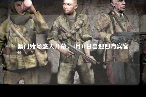 澳门赌场盛大开幕，4月11日喜迎四方宾客
