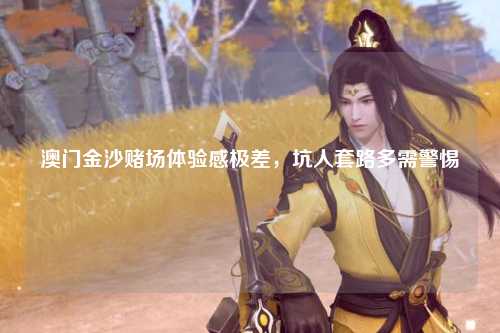 澳门金沙赌场体验感极差，坑人套路多需警惕
