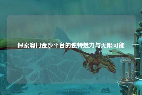 探索澳门金沙平台的独特魅力与无限可能