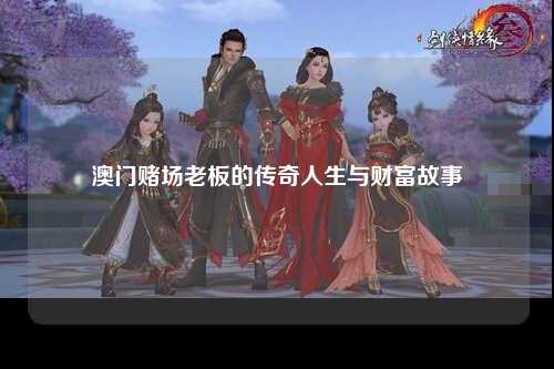 澳门赌场老板的传奇人生与财富故事