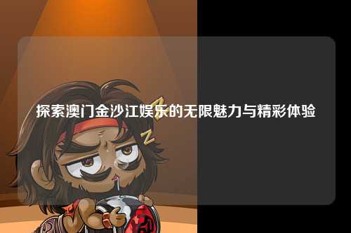 探索澳门金沙江娱乐的无限魅力与精彩体验