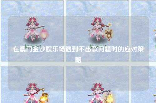 在澳门金沙娱乐场遇到不出款问题时的应对策略