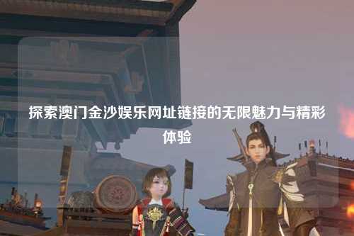 探索澳门金沙娱乐网址链接的无限魅力与精彩体验