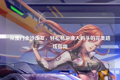 从澳门金沙出发，轻松畅游渔人码头的完美路线指南