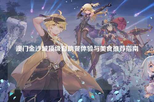 澳门金沙城顶级自助餐体验与美食推荐指南