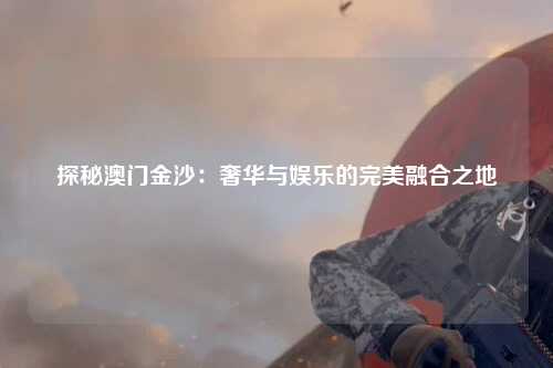 探秘澳门金沙：奢华与娱乐的完美融合之地