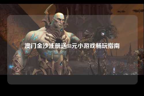 澳门金沙注册送38元小游戏畅玩指南