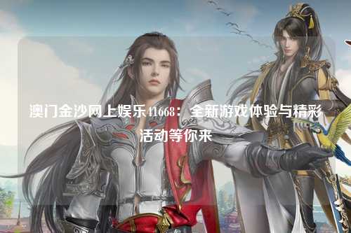 澳门金沙网上娱乐41668：全新游戏体验与精彩活动等你来