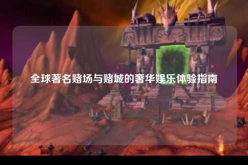 全球著名赌场与赌城的奢华娱乐体验指南