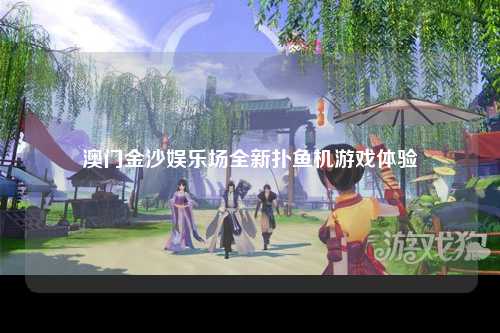 澳门金沙娱乐场全新扑鱼机游戏体验