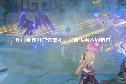 澳门金沙开户送豪礼，限时优惠不容错过