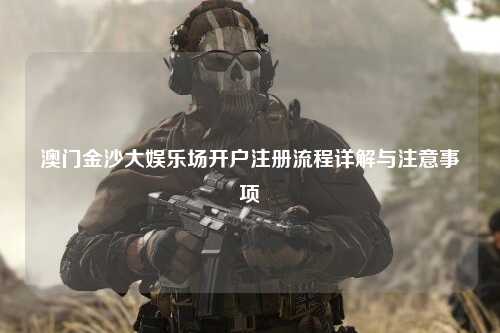 澳门金沙大娱乐场开户注册流程详解与注意事项