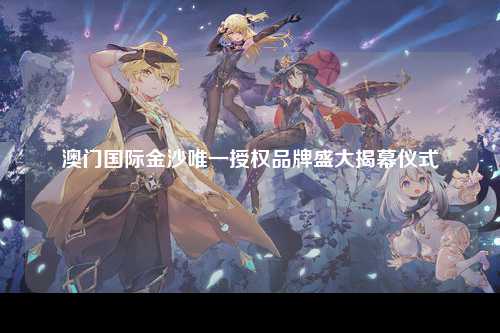 澳门国际金沙唯一授权品牌盛大揭幕仪式