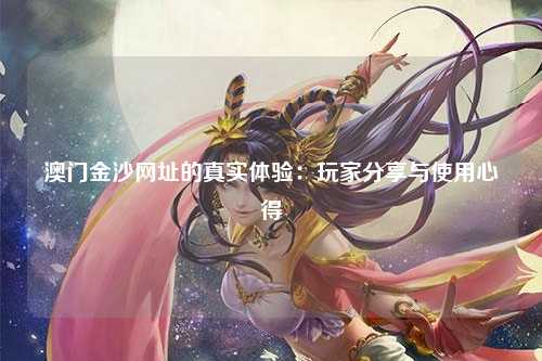 澳门金沙网址的真实体验：玩家分享与使用心得