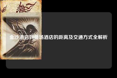 金沙酒店到赌场酒店的距离及交通方式全解析