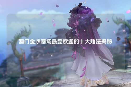 澳门金沙赌场最受欢迎的十大赌法揭秘