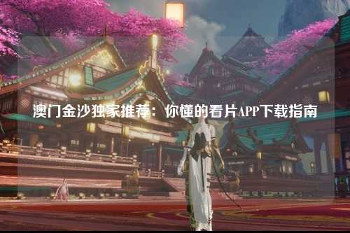 澳门金沙独家推荐：你懂的看片APP下载指南