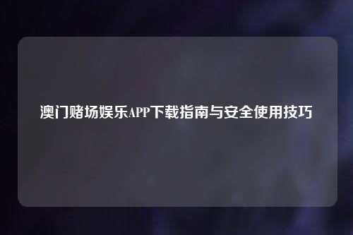 澳门赌场娱乐APP下载指南与安全使用技巧