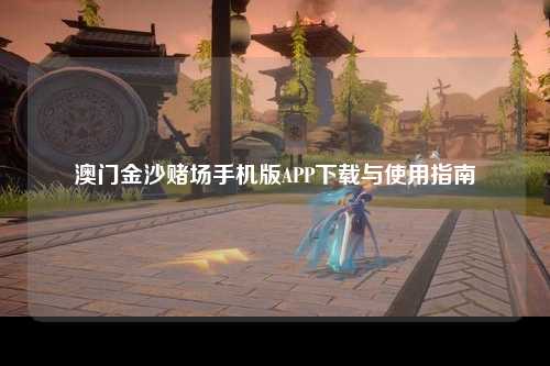 澳门金沙赌场手机版APP下载与使用指南