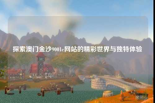 探索澳门金沙9001e网站的精彩世界与独特体验
