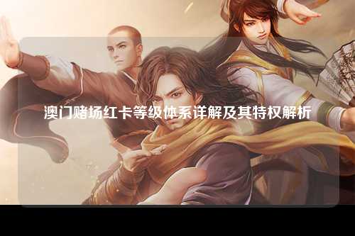 澳门赌场红卡等级体系详解及其特权解析