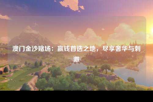 澳门金沙赌场：赢钱首选之地，尽享奢华与刺激