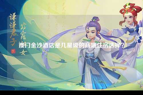 澳门金沙酒店是几星级的高端住宿选择？
