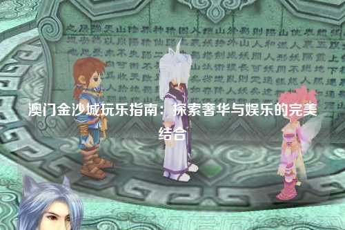 澳门金沙城玩乐指南：探索奢华与娱乐的完美结合