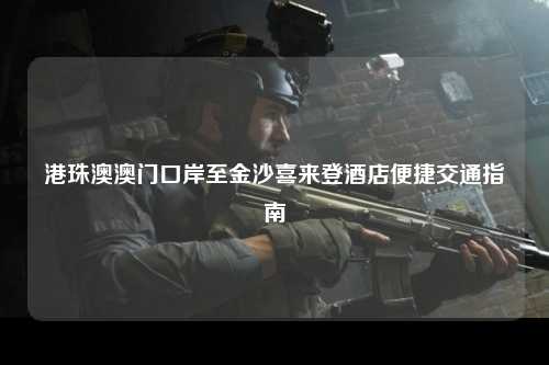 港珠澳澳门口岸至金沙喜来登酒店便捷交通指南
