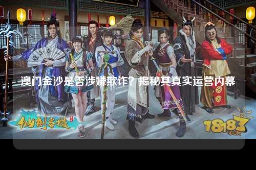 澳门金沙是否涉嫌欺诈？揭秘其真实运营内幕