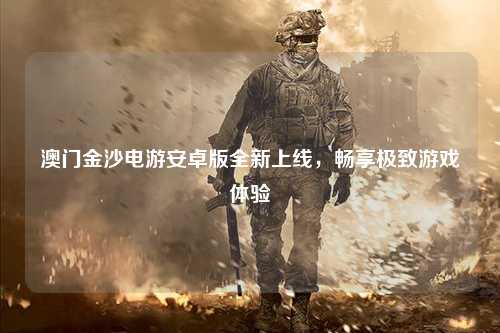 澳门金沙电游安卓版全新上线，畅享极致游戏体验