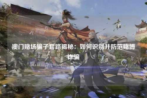 澳门赌场骗子套路揭秘：如何识别并防范赌博诈骗