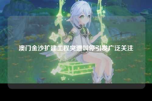 澳门金沙扩建工程突遭叫停引发广泛关注