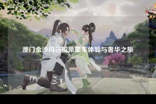 澳门金沙玛莎拉蒂豪车体验与奢华之旅