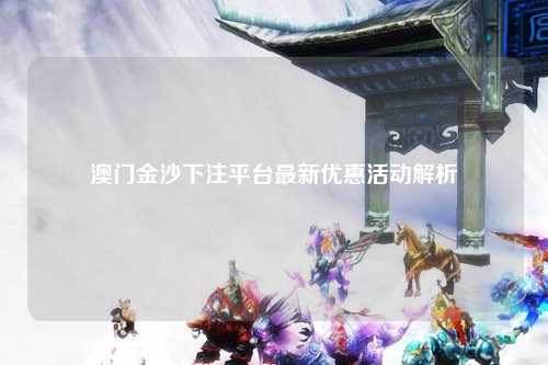澳门金沙下注平台最新优惠活动解析