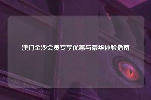 澳门金沙会员专享优惠与豪华体验指南