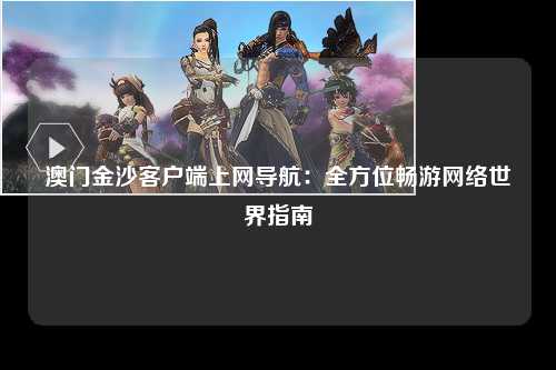 澳门金沙客户端上网导航：全方位畅游网络世界指南
